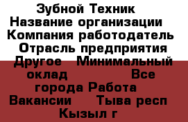 Зубной Техник › Название организации ­ Компания-работодатель › Отрасль предприятия ­ Другое › Минимальный оклад ­ 100 000 - Все города Работа » Вакансии   . Тыва респ.,Кызыл г.